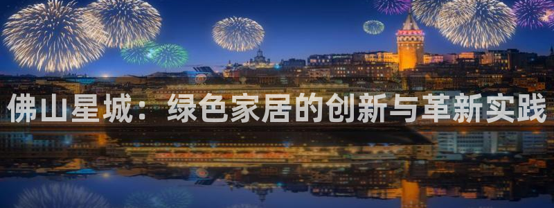 意昂5(KGAME)官网注册地址：佛山星城：绿色家居的创新与