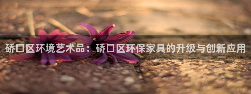 意昂5(KGAME)平台开户：硚口区环境艺术品：硚口区环保家
