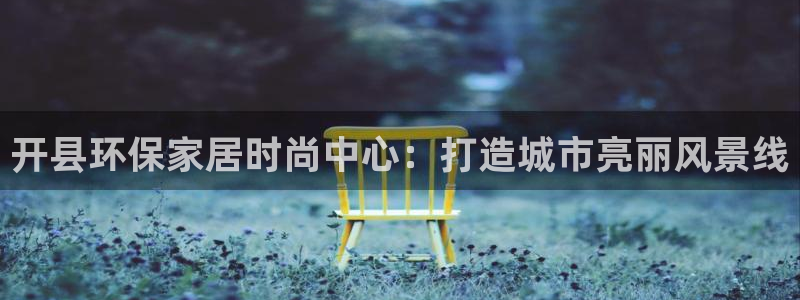 意昂5(KGAME)代理注册：开县环保家居时尚中心：打造城市