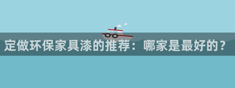 意昂5(KGAME)注册链接：定做环保家具漆的推荐：哪家是最