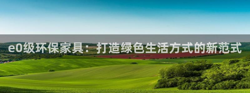 意昂5(KGAME)登录网页：e0级环保家具：打造绿色生活方