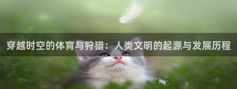 哈哈体育：穿越时空的体育与狩猎：人类文明的起源与发展历程
