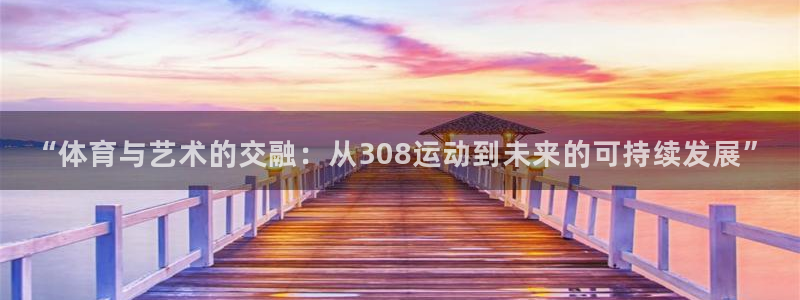 哈哈体育下载：“体育与艺术的交融：从308运动到未来的可持续发展”